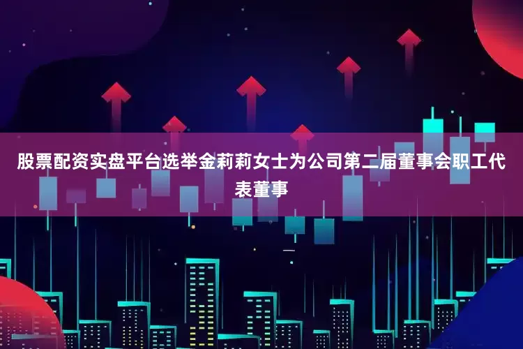 股票配资实盘平台选举金莉莉女士为公司第二届董事会职工代表董事