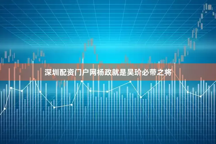 深圳配资门户网杨政就是吴玠必带之将