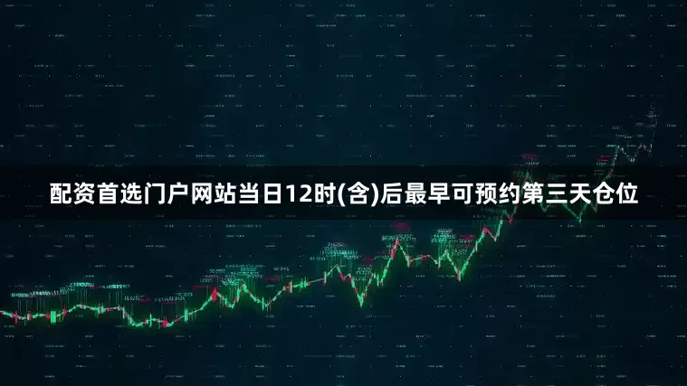 配资首选门户网站当日12时(含)后最早可预约第三天仓位