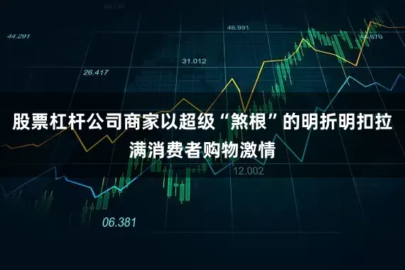 股票杠杆公司商家以超级“煞根”的明折明扣拉满消费者购物激情