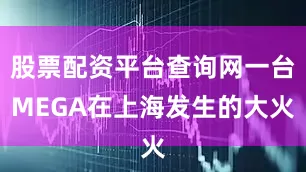 股票配资平台查询网一台MEGA在上海发生的大火