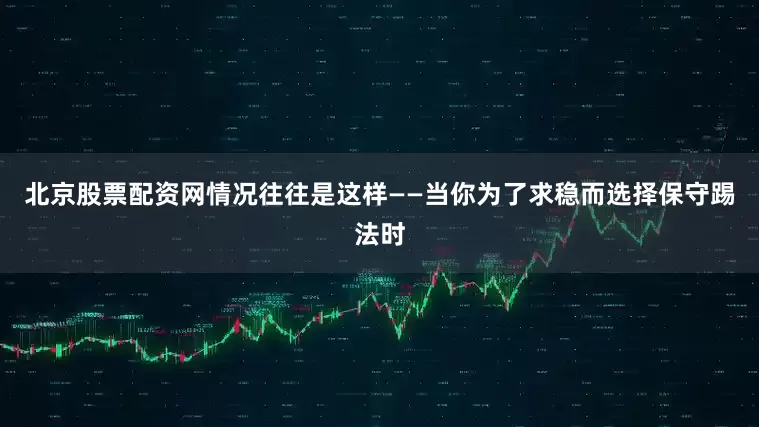 北京股票配资网情况往往是这样——当你为了求稳而选择保守踢法时