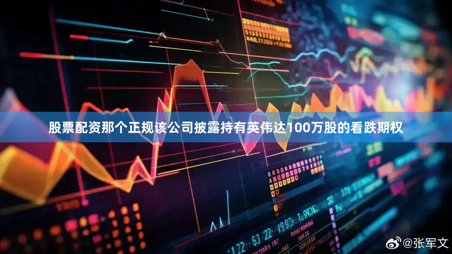 股票配资那个正规该公司披露持有英伟达100万股的看跌期权
