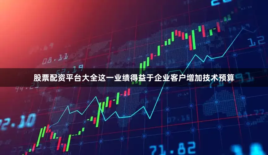 股票配资平台大全这一业绩得益于企业客户增加技术预算