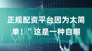 正规配资平台因为太简单!”这是一种自嘲