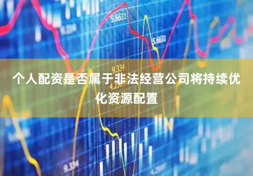 个人配资是否属于非法经营公司将持续优化资源配置