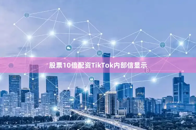 股票10倍配资TikTok内部信显示