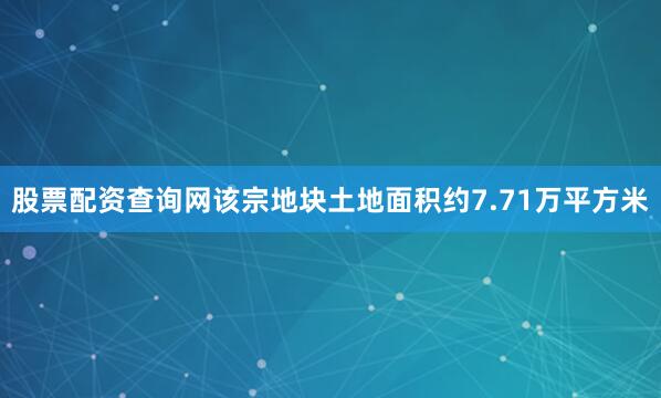 股票配资查询网该宗地块土地面积约7.71万平方米