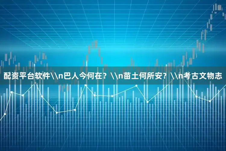 配资平台软件\n巴人今何在?\n苗土何所安?\n考古文物志