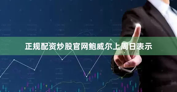 正规配资炒股官网　　鲍威尔上周日表示