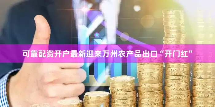可靠配资开户最新迎来万州农产品出口“开门红”
