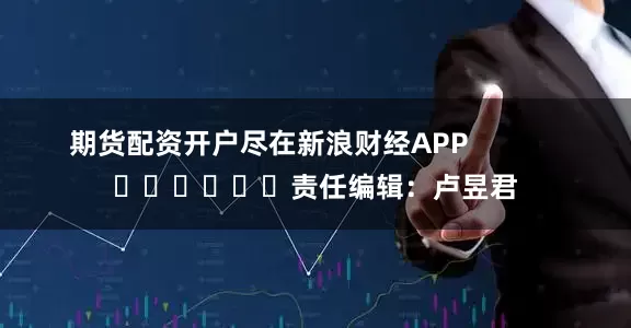 期货配资开户尽在新浪财经APP            						责任编辑：卢昱君