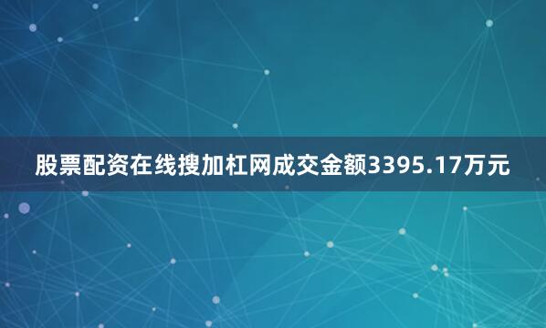 股票配资在线搜加杠网成交金额3395.17万元
