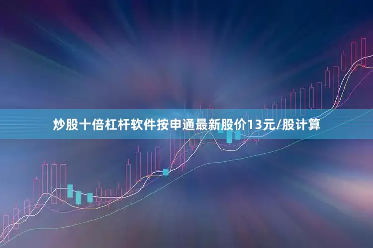 炒股十倍杠杆软件按申通最新股价13元/股计算
