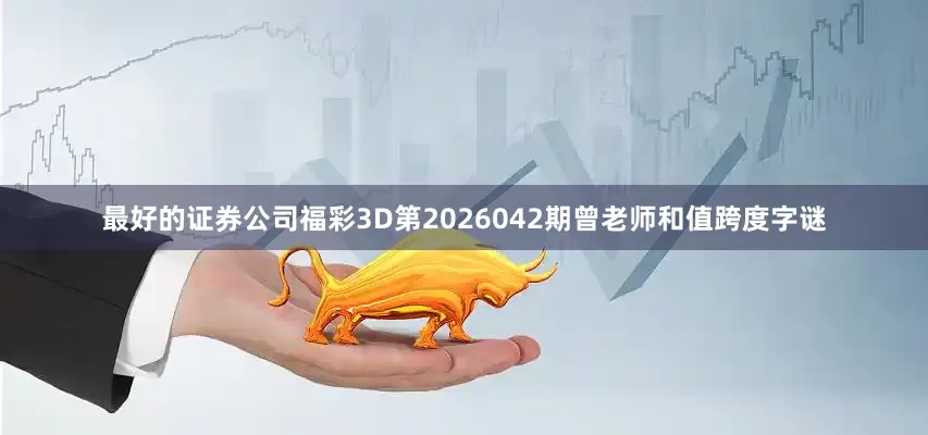 最好的证券公司福彩3D第2026042期曾老师和值跨度字谜