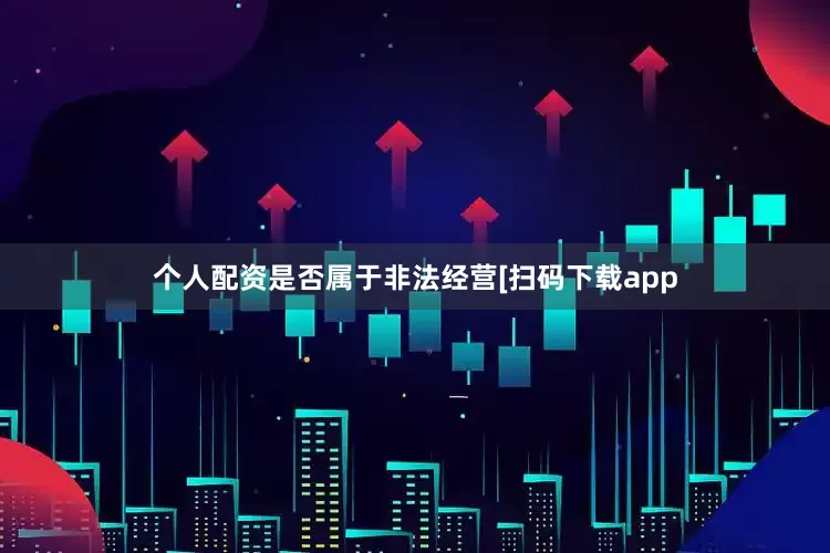 个人配资是否属于非法经营　　　　[扫码下载app