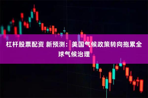 杠杆股票配资 新预测：美国气候政策转向拖累全球气候治理