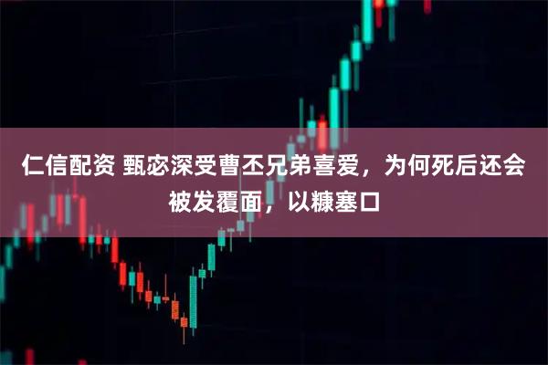 仁信配资 甄宓深受曹丕兄弟喜爱，为何死后还会被发覆面，以糠塞口