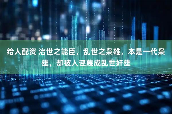 给人配资 治世之能臣，乱世之枭雄，本是一代枭雄，却被人诬蔑成乱世奸雄