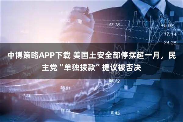 中博策略APP下载 美国土安全部停摆超一月，民主党“单独拨款”提议被否决