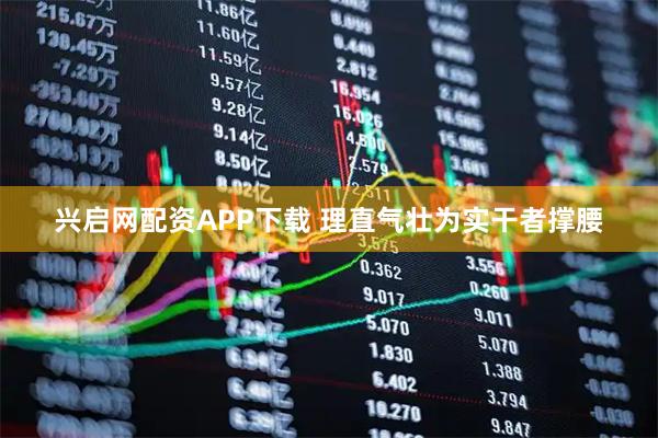 兴启网配资APP下载 理直气壮为实干者撑腰