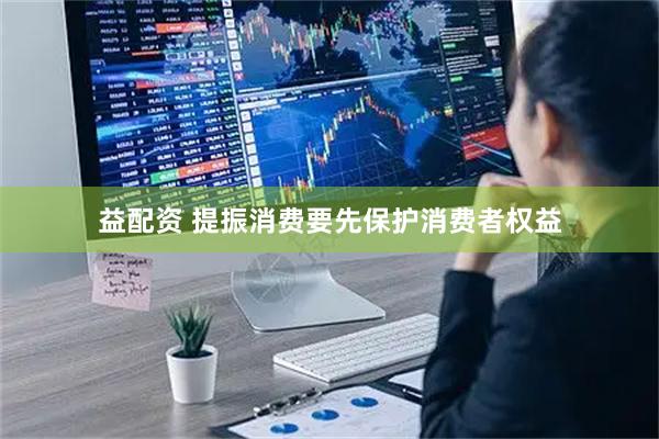 益配资 提振消费要先保护消费者权益