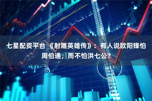 七星配资平台 《射雕英雄传》：有人说欧阳锋怕周伯通，而不怕洪七公？