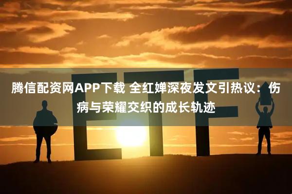 腾信配资网APP下载 全红婵深夜发文引热议：伤病与荣耀交织的成长轨迹