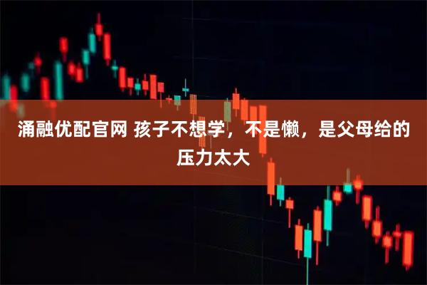 涌融优配官网 孩子不想学，不是懒，是父母给的压力太大
