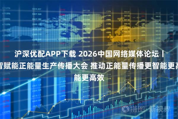 沪深优配APP下载 2026中国网络媒体论坛丨数智赋能正能量生产传播大会 推动正能量传播更智能更高效