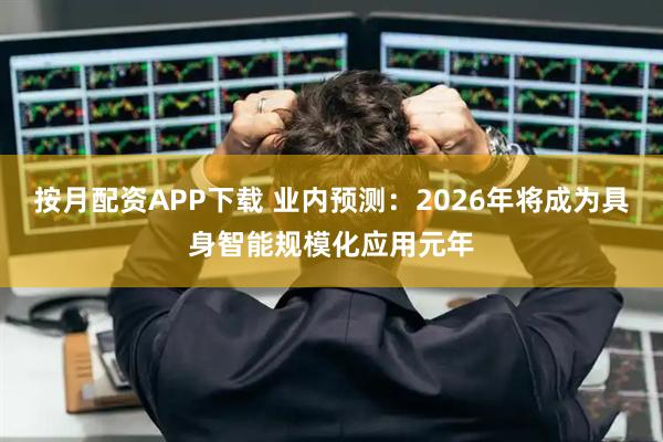 按月配资APP下载 业内预测：2026年将成为具身智能规模化应用元年