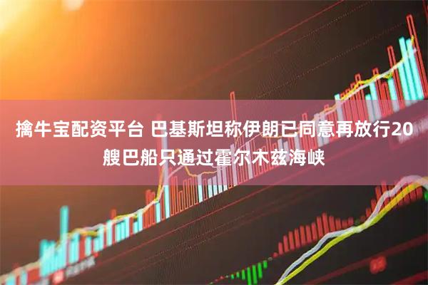擒牛宝配资平台 巴基斯坦称伊朗已同意再放行20艘巴船只通过霍尔木兹海峡