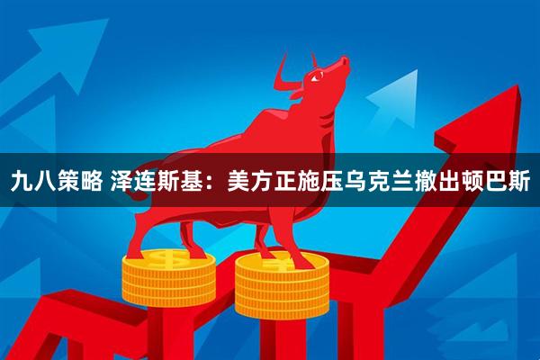 九八策略 泽连斯基：美方正施压乌克兰撤出顿巴斯