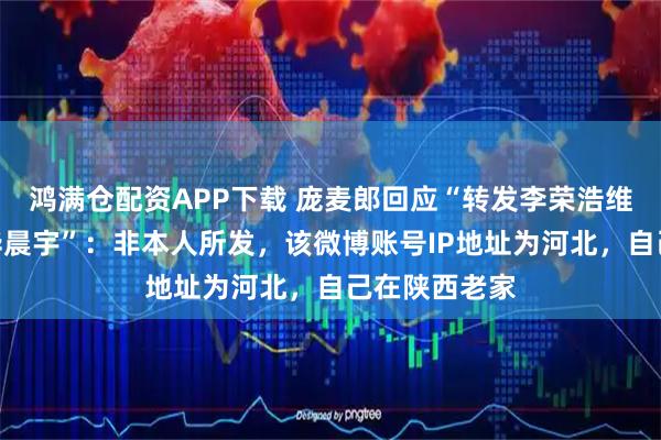 鸿满仓配资APP下载 庞麦郎回应“转发李荣浩维权文章并@华晨宇”：非本人所发，该微博账号IP地址为河北，自己在陕西老家