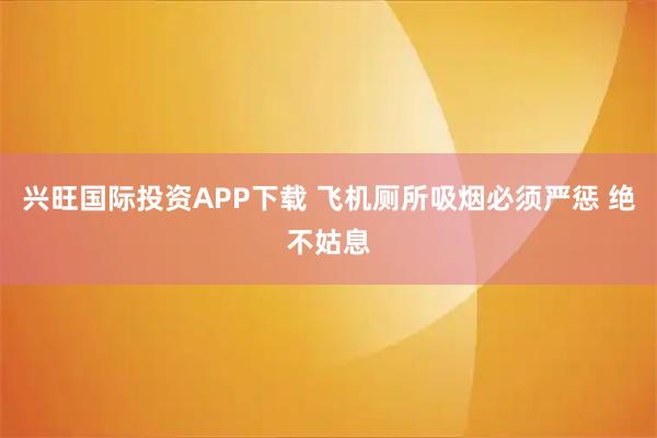 兴旺国际投资APP下载 飞机厕所吸烟必须严惩 绝不姑息