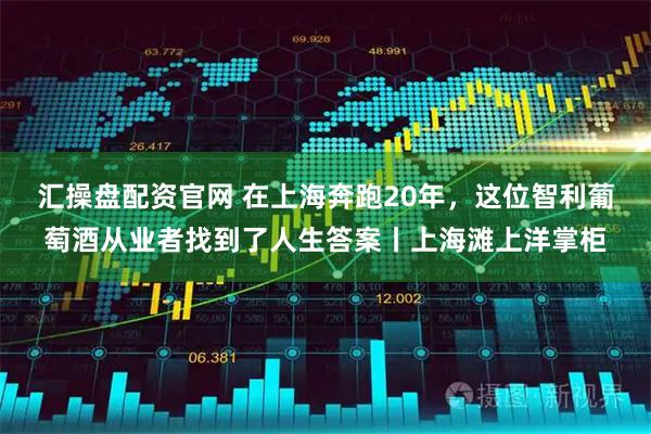 汇操盘配资官网 在上海奔跑20年，这位智利葡萄酒从业者找到了人生答案丨上海滩上洋掌柜