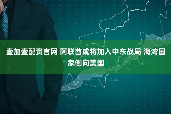 壹加壹配资官网 阿联酋或将加入中东战局 海湾国家倒向美国