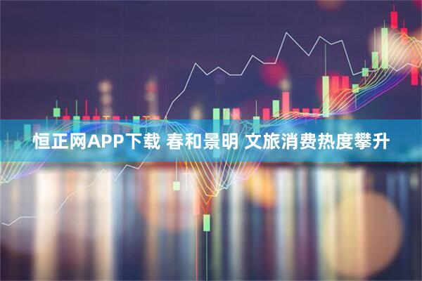 恒正网APP下载 春和景明 文旅消费热度攀升