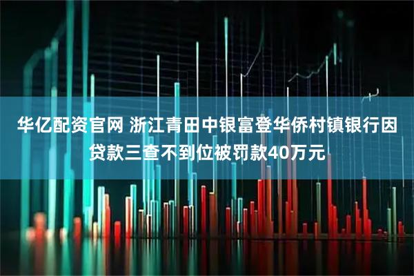 华亿配资官网 浙江青田中银富登华侨村镇银行因贷款三查不到位被罚款40万元