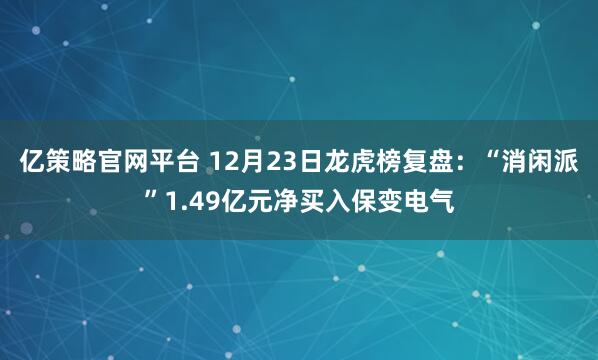 亿策略官网平台 12月23日龙虎榜复盘：“消闲派”1.49亿元净买入保变电气