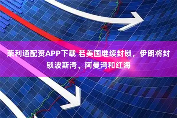 荣利通配资APP下载 若美国继续封锁，伊朗将封锁波斯湾、阿曼湾和红海