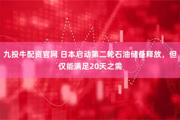 九投牛配资官网 日本启动第二轮石油储备释放，但仅能满足20天之需