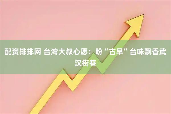配资排排网 台湾大叔心愿：盼“古早”台味飘香武汉街巷