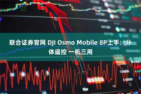 联合证券官网 DJI Osmo Mobile 8P上手：分体遥控 一机三用