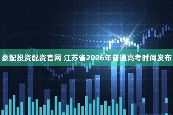豪配投资配资官网 江苏省2026年普通高考时间发布