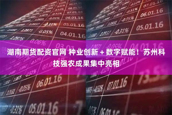湖南期货配资官网 种业创新＋数字赋能！苏州科技强农成果集中亮相