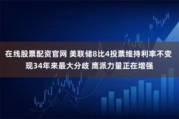 在线股票配资官网 美联储8比4投票维持利率不变 现34年来最大分歧 鹰派力量正在增强