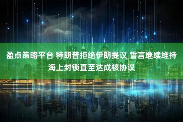 盈点策略平台 特朗普拒绝伊朗提议 誓言继续维持海上封锁直至达成核协议