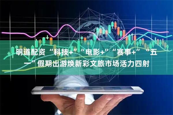 明道配资 “科技+”“电影+”“赛事+” “五一”假期出游焕新彩文旅市场活力四射