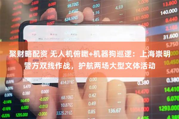 聚财略配资 无人机俯瞰+机器狗巡逻：上海崇明警方双线作战，护航两场大型文体活动